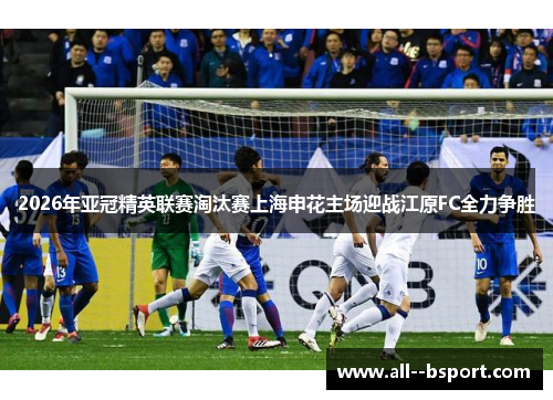 2026年亚冠精英联赛淘汰赛上海申花主场迎战江原FC全力争胜