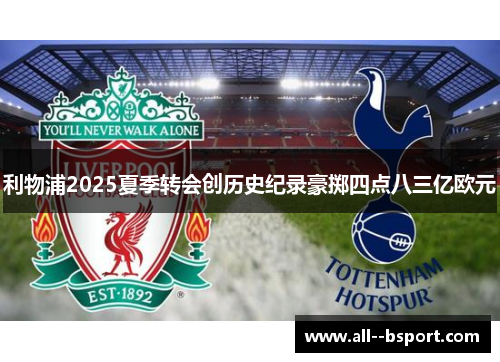 利物浦2025夏季转会创历史纪录豪掷四点八三亿欧元 利物浦2025夏季转会创历史纪录豪掷四点八三亿欧元