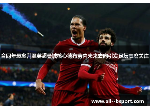 合同年悬念升温英超曼城核心德布劳内未来去向引发足坛高度关注 合同年悬念升温英超曼城核心德布劳内未来去向引发足坛高度关注