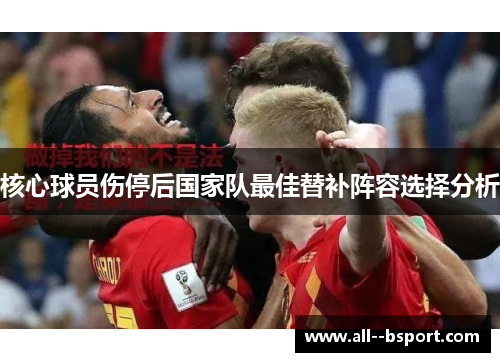 核心球员伤停后国家队最佳替补阵容选择分析 核心球员伤停后国家队最佳替补阵容选择分析