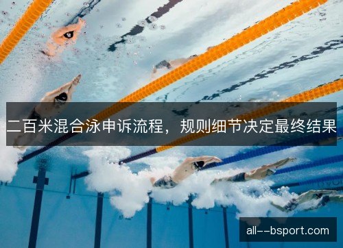 二百米混合泳申诉流程,规则细节决定最终结果 二百米混合泳申诉流程,规则细节决定最终结果